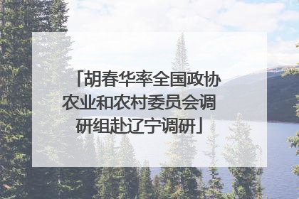 胡春华率全国政协农业和农村委员会调研组赴辽宁调研