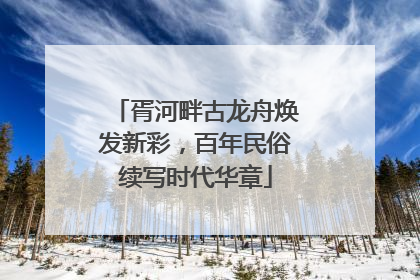 胥河畔古龙舟焕发新彩，百年民俗续写时代华章