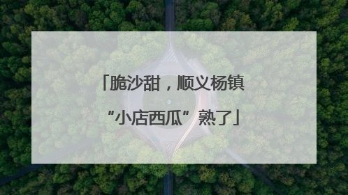 脆沙甜，顺义杨镇“小店西瓜”熟了