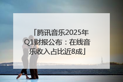 腾讯音乐2025年Q1财报公布：在线音乐收入占比近8成