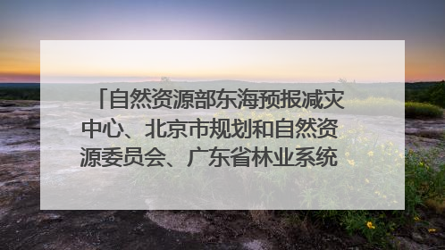 自然资源部东海预报减灾中心、北京市规划和自然资源委员会、广东省林业系统等正在招聘｜招聘信息