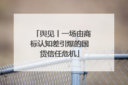 舆见丨一场由商标认知差引爆的国货信任危机
