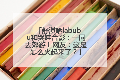 舒淇晒labubu和哭娃合影：一同去郊游！网友：这是怎么火起来了？