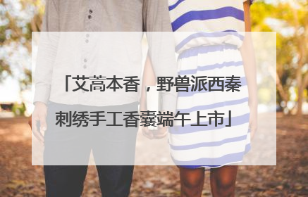 艾蒿本香，野兽派西秦刺绣手工香囊端午上市