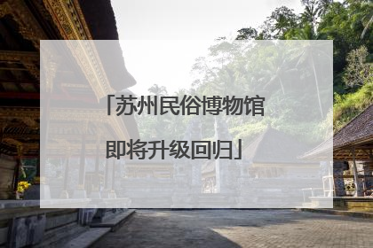 苏州民俗博物馆即将升级回归