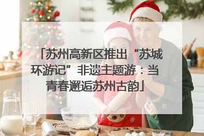 苏州高新区推出“苏城环游记”非遗主题游：当青春邂逅苏州古韵