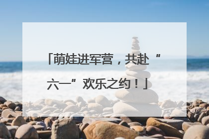 萌娃进军营，共赴“六一”欢乐之约！
