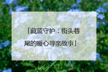 藏蓝守护：街头巷尾的暖心寻亲故事