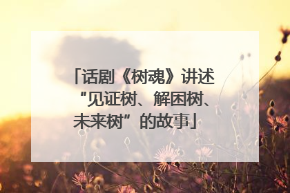 话剧《树魂》讲述“见证树、解困树、未来树”的故事