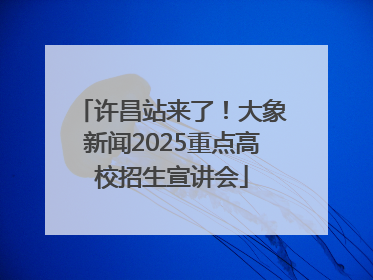 许昌站来了！大象新闻2025重点高校招生宣讲会