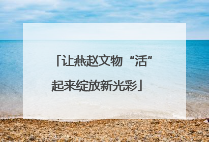 让燕赵文物“活”起来绽放新光彩