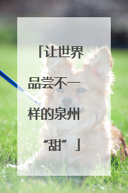 让世界品尝不一样的泉州“甜”