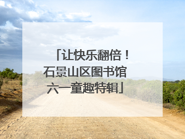 让快乐翻倍！石景山区图书馆六一童趣特辑