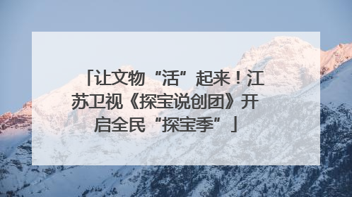 让文物“活”起来！江苏卫视《探宝说创团》开启全民“探宝季”