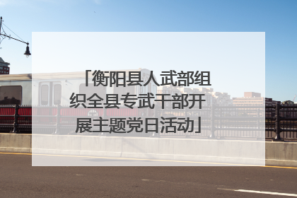 衡阳县人武部组织全县专武干部开展主题党日活动