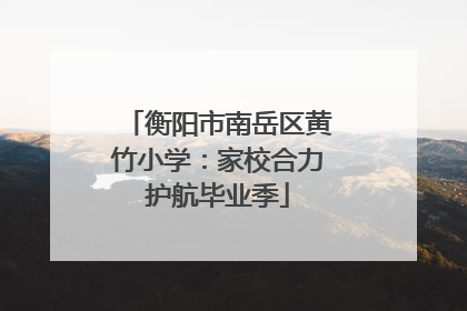 衡阳市南岳区黄竹小学：家校合力护航毕业季