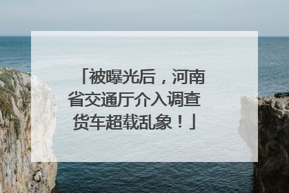 被曝光后，河南省交通厅介入调查货车超载乱象！