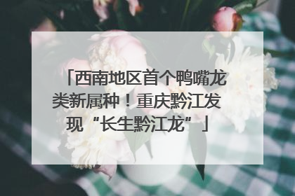 西南地区首个鸭嘴龙类新属种！重庆黔江发现“长生黔江龙”