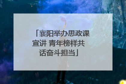 襄阳举办思政课宣讲 青年榜样共话奋斗担当