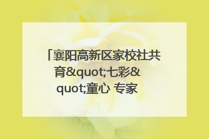 襄阳高新区家校社共育"七彩"童心 专家团支招智慧育儿