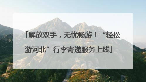解放双手，无忧畅游！“轻松游河北”行李寄递服务上线