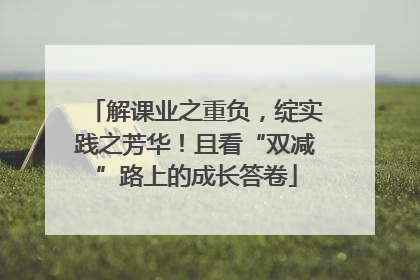解课业之重负，绽实践之芳华！且看“双减”路上的成长答卷