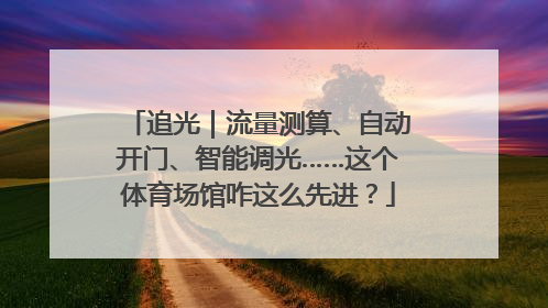 追光｜流量测算、自动开门、智能调光……这个体育场馆咋这么先进？