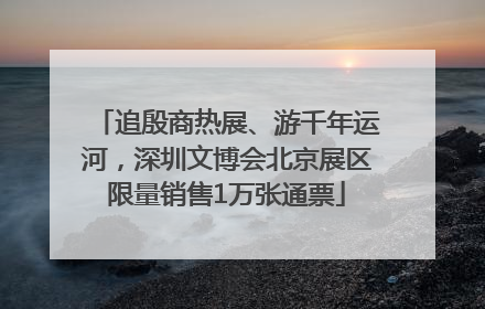 追殷商热展、游千年运河，深圳文博会北京展区限量销售1万张通票