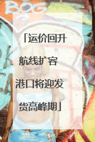 运价回升航线扩容 港口将迎发货高峰期