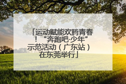运动赋能欢腾青春！“奔跑吧·少年”示范活动（广东站）在东莞举行