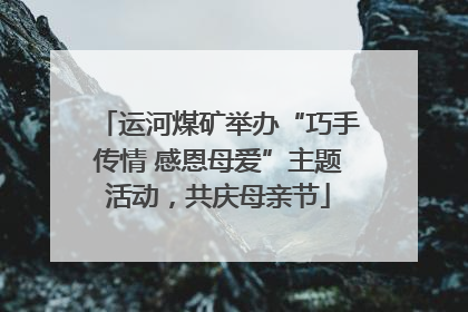 运河煤矿举办“巧手传情 感恩母爱”主题活动，共庆母亲节