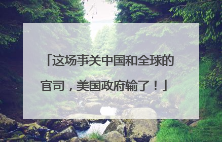 这场事关中国和全球的官司，美国政府输了！