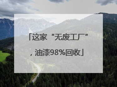 这家“无废工厂”，油漆98%回收