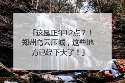 这是正午12点？！郑州乌云压城，这些地方已经下大了！