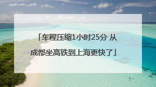 车程压缩1小时25分 从成都坐高铁到上海更快了
