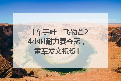 车手叶一飞勒芒24小时耐力赛夺冠，雷军发文祝贺