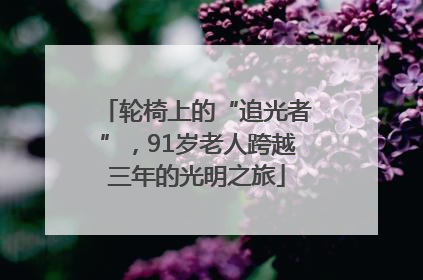 轮椅上的“追光者”，91岁老人跨越三年的光明之旅