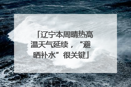 辽宁本周晴热高温天气延续，“避晒补水”很关键