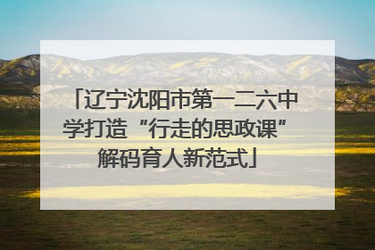 辽宁沈阳市第一二六中学打造“行走的思政课” 解码育人新范式