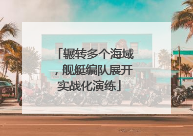 辗转多个海域，舰艇编队展开实战化演练