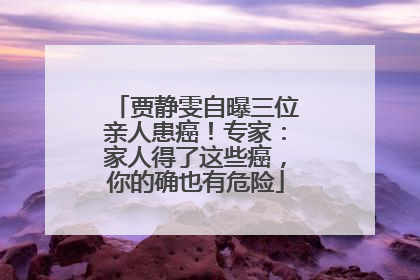 贾静雯自曝三位亲人患癌！专家：家人得了这些癌，你的确也有危险