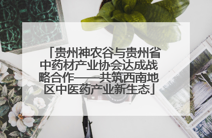 贵州神农谷与贵州省中药材产业协会达成战略合作——共筑西南地区中医药产业新生态