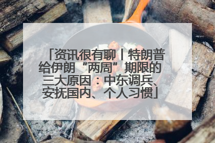 资讯很有聊丨特朗普给伊朗“两周”期限的三大原因：中东调兵、安抚国内、个人习惯