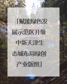 赋能绿色发展示范区升级 中新天津生态城布局绿创产业版图