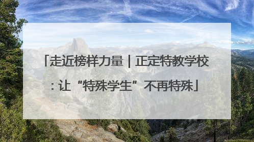 走近榜样力量｜正定特教学校：让“特殊学生”不再特殊
