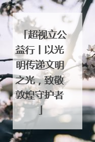 超视立公益行丨以光明传递文明之光，致敬敦煌守护者