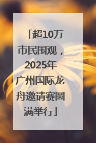 超10万市民围观，2025年广州国际龙舟邀请赛圆满举行