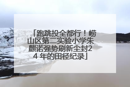 跑跳投全都行！崂山区第二实验小学朱麒诺强势刷新尘封24 年的田径纪录