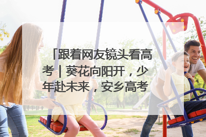 跟着网友镜头看高考｜葵花向阳开，少年赴未来，安乡高考首日的希望图景