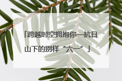 跨越时空拥抱你—抗日山下的别样“六一”